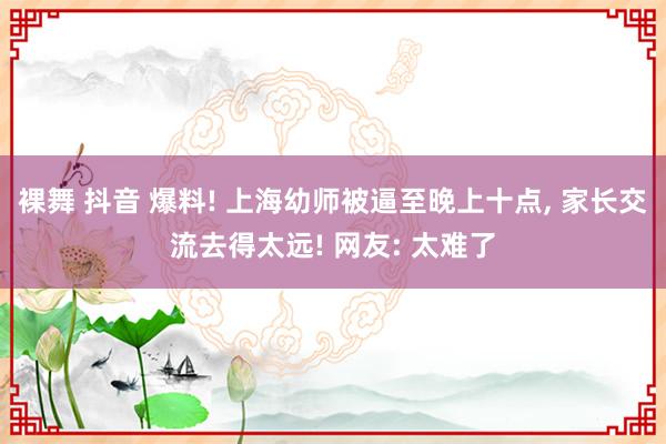 裸舞 抖音 爆料! 上海幼师被逼至晚上十点， 家长交流去得太远! 网友: 太难了