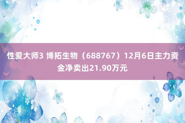 性爱大师3 博拓生物（688767）12月6日主力资金净卖出21.90万元