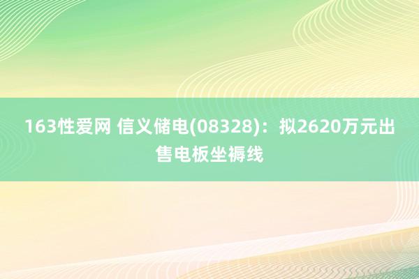 163性爱网 信义储电(08328)：拟2620万元出售电板坐褥线