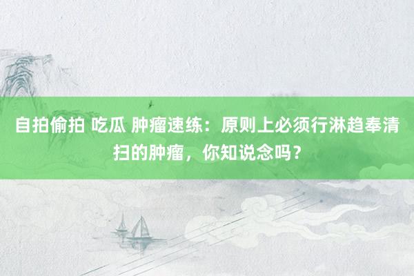 自拍偷拍 吃瓜 肿瘤速练：原则上必须行淋趋奉清扫的肿瘤，你知说念吗？