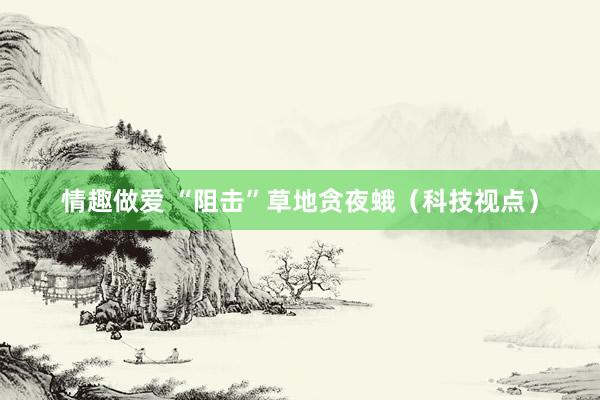 情趣做爱 “阻击”草地贪夜蛾（科技视点）