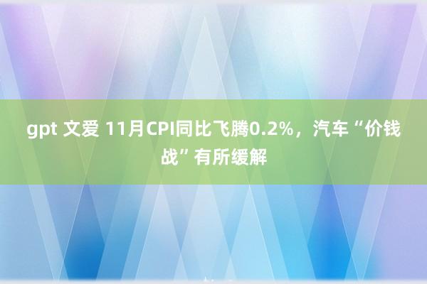 gpt 文爱 11月CPI同比飞腾0.2%，汽车“价钱战”有所缓解