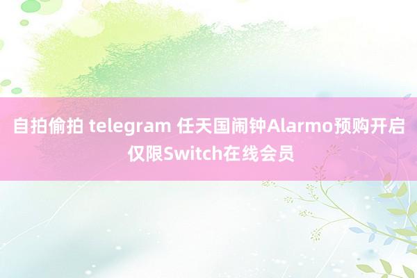 自拍偷拍 telegram 任天国闹钟Alarmo预购开启 仅限Switch在线会员