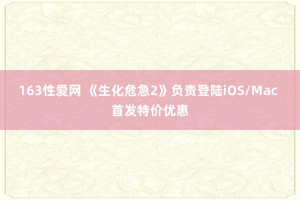 163性爱网 《生化危急2》负责登陆iOS/Mac 首发特价优惠