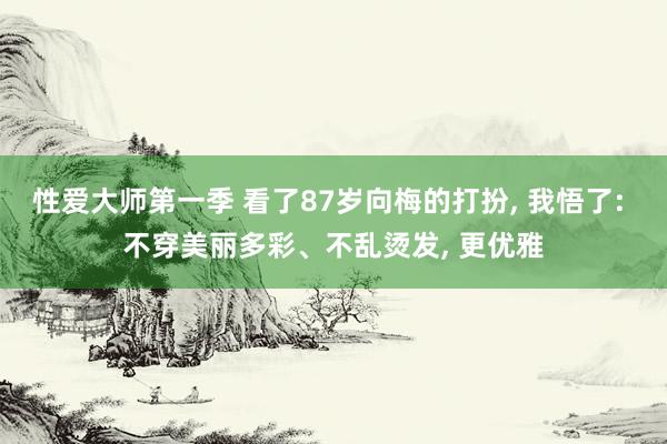 性爱大师第一季 看了87岁向梅的打扮， 我悟了: 不穿美丽多彩、不乱烫发， 更优雅