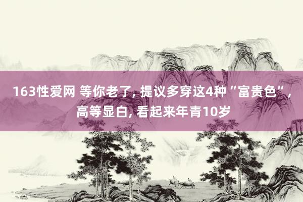 163性爱网 等你老了， 提议多穿这4种“富贵色”， 高等显白， 看起来年青10岁