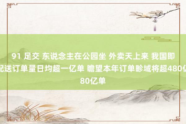 91 足交 东说念主在公园坐 外卖天上来 我国即时配送订单量日均超一亿单 瞻望本年订单畛域将超480亿单