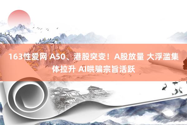 163性爱网 A50、港股突变！A股放量 大浮滥集体拉升 AI哄骗宗旨活跃