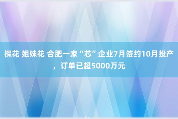 探花 姐妹花 合肥一家“芯”企业7月签约10月投产，订单已超5000万元