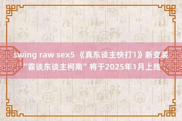 swing raw sex5 《真东谈主快打1》新变装“霸谈东谈主柯南”将于2025年1月上线