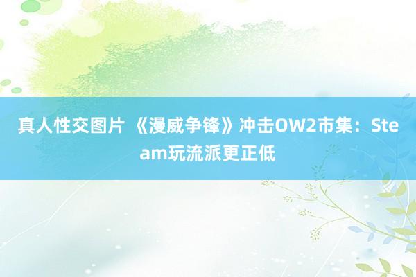 真人性交图片 《漫威争锋》冲击OW2市集：Steam玩流派更正低