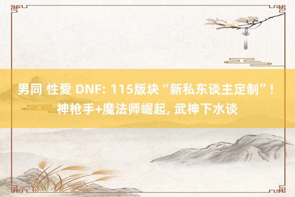 男同 性愛 DNF: 115版块“新私东谈主定制”! 神枪手+魔法师崛起， 武神下水谈