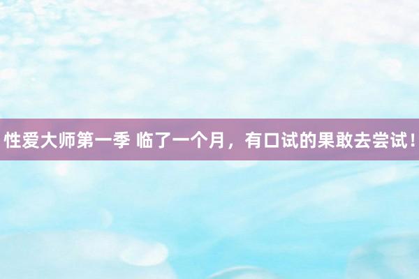 性爱大师第一季 临了一个月,有口试的果敢去尝试!