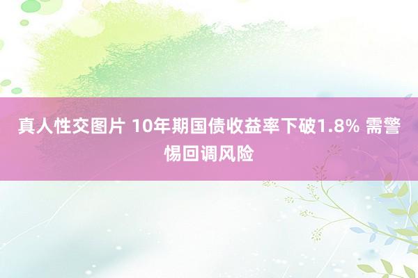 真人性交图片 10年期国债收益率下破1.8% 需警惕回调风险