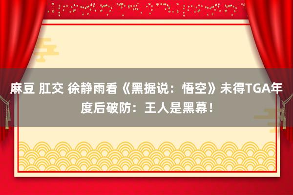 麻豆 肛交 徐静雨看《黑据说：悟空》未得TGA年度后破防：王人是黑幕！
