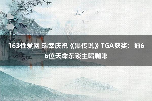 163性爱网 瑞幸庆祝《黑传说》TGA获奖：抽66位天命东谈主喝咖啡