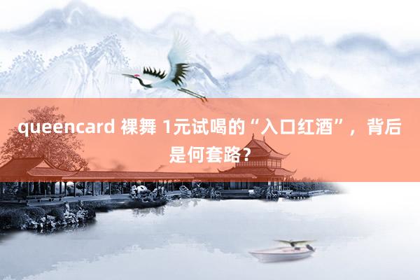 queencard 裸舞 1元试喝的“入口红酒”，背后是何套路？