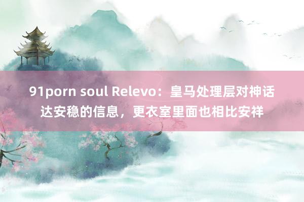 91porn soul Relevo：皇马处理层对神话达安稳的信息，更衣室里面也相比安祥