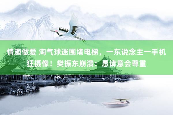 情趣做爱 淘气球迷围堵电梯，一东说念主一手机狂摄像！樊振东崩溃：恳请意会尊重