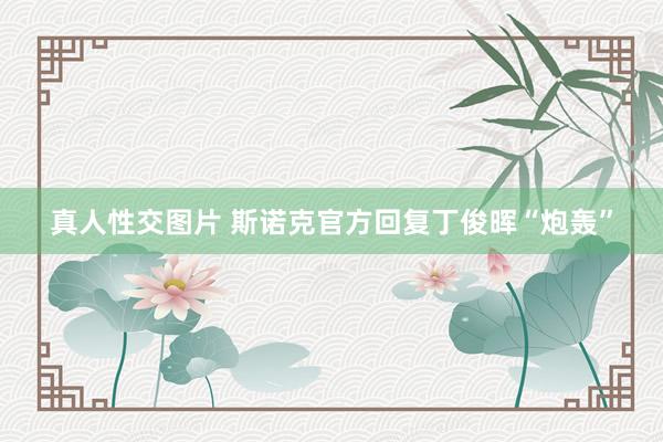 真人性交图片 斯诺克官方回复丁俊晖“炮轰”