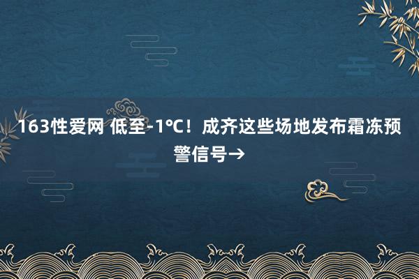 163性爱网 低至-1℃！成齐这些场地发布霜冻预警信号→