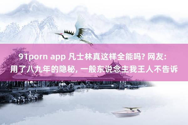 91porn app 凡士林真这样全能吗? 网友: 用了八九年的隐秘， 一般东说念主我王人不告诉