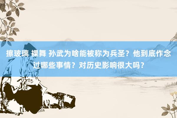 擦玻璃 裸舞 孙武为啥能被称为兵圣？他到底作念过哪些事情？对历史影响很大吗？