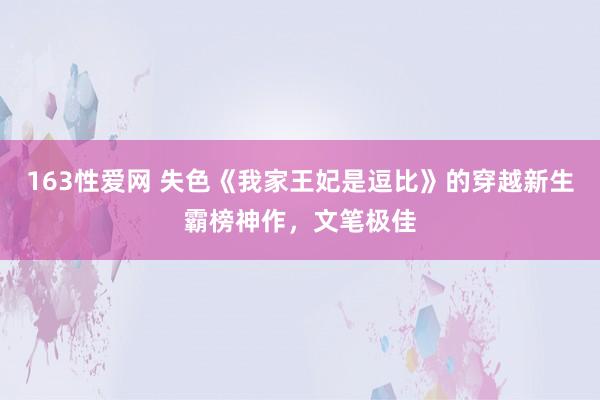 163性爱网 失色《我家王妃是逗比》的穿越新生霸榜神作，文笔极佳