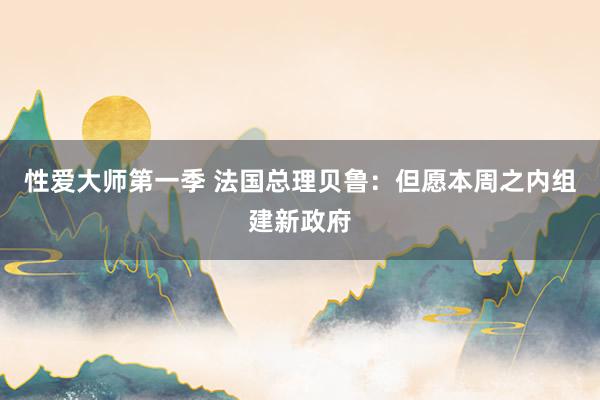 性爱大师第一季 法国总理贝鲁：但愿本周之内组建新政府