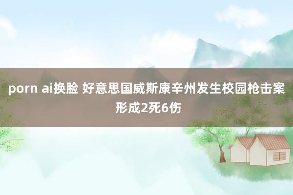 porn ai换脸 好意思国威斯康辛州发生校园枪击案 形成2死6伤