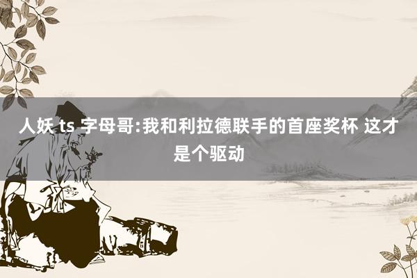 人妖 ts 字母哥:我和利拉德联手的首座奖杯 这才是个驱动