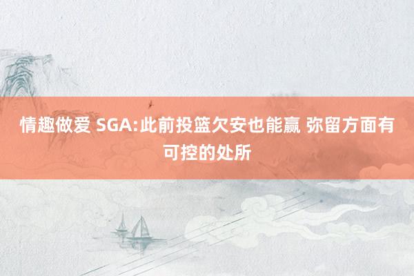 情趣做爱 SGA:此前投篮欠安也能赢 弥留方面有可控的处所