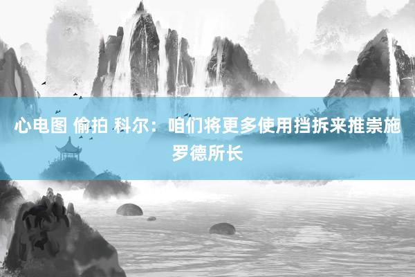 心电图 偷拍 科尔：咱们将更多使用挡拆来推崇施罗德所长
