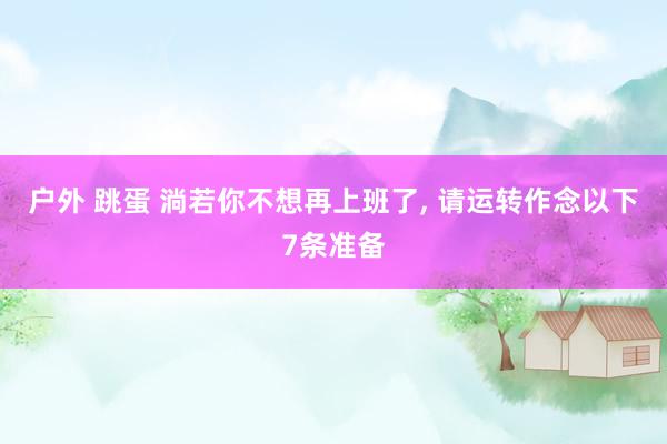 户外 跳蛋 淌若你不想再上班了， 请运转作念以下7条准备