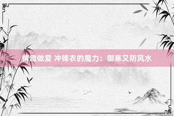 情趣做爱 冲锋衣的魔力：御寒又防风水
