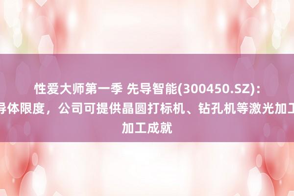 性爱大师第一季 先导智能(300450.SZ)：在半导体限度，公司可提供晶圆打标机、钻孔机等激光加工成就