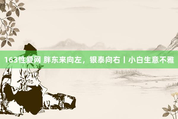 163性爱网 胖东来向左，银泰向右丨小白生意不雅