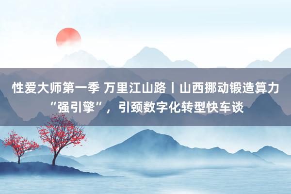 性爱大师第一季 万里江山路丨山西挪动锻造算力“强引擎”，引颈数字化转型快车谈