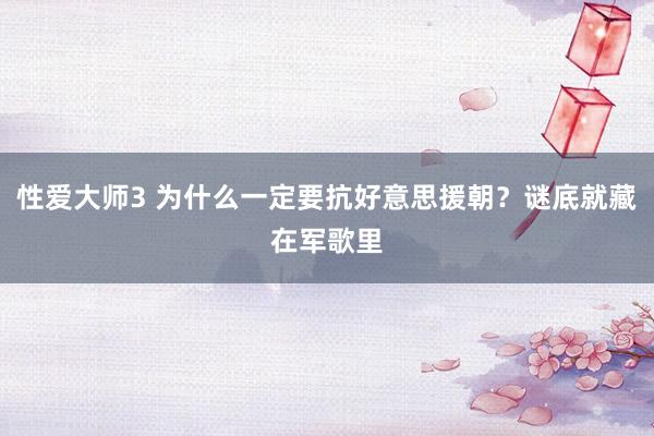 性爱大师3 为什么一定要抗好意思援朝？谜底就藏在军歌里
