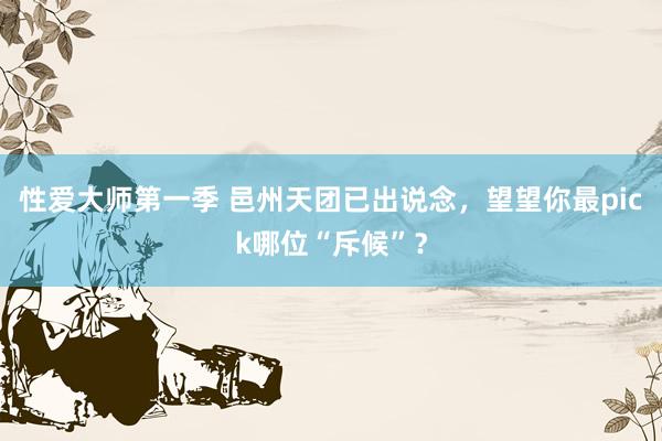 性爱大师第一季 邑州天团已出说念，望望你最pick哪位“斥候”？