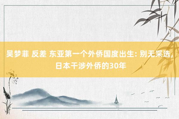 吴梦菲 反差 东亚第一个外侨国度出生: 别无采选， 日本干涉外侨的30年