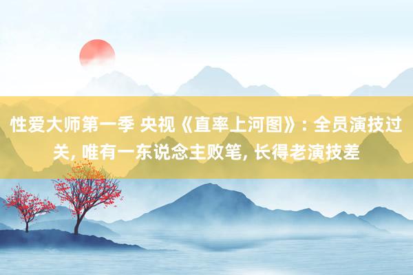 性爱大师第一季 央视《直率上河图》: 全员演技过关， 唯有一东说念主败笔， 长得老演技差