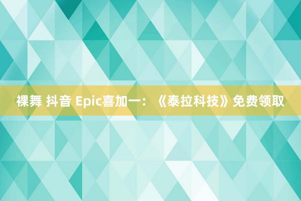 裸舞 抖音 Epic喜加一：《泰拉科技》免费领取