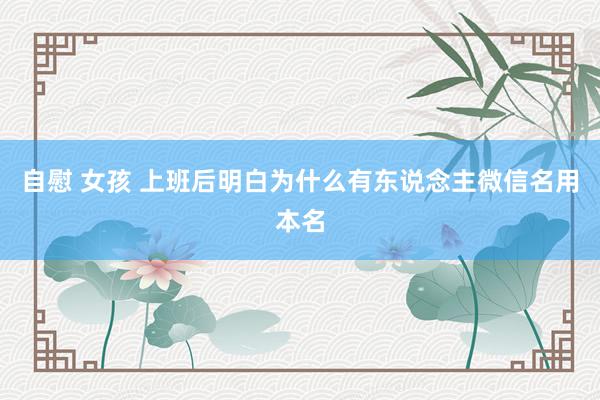自慰 女孩 上班后明白为什么有东说念主微信名用本名