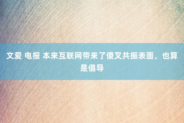 文爱 电报 本来互联网带来了傻叉共振表面，也算是倡导