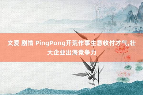 文爱 剧情 PingPong开荒作事生意收付才气，壮大企业出海竞争力