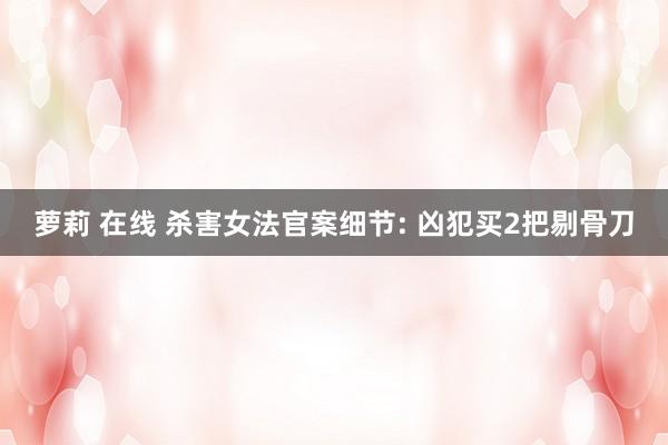 萝莉 在线 杀害女法官案细节: 凶犯买2把剔骨刀