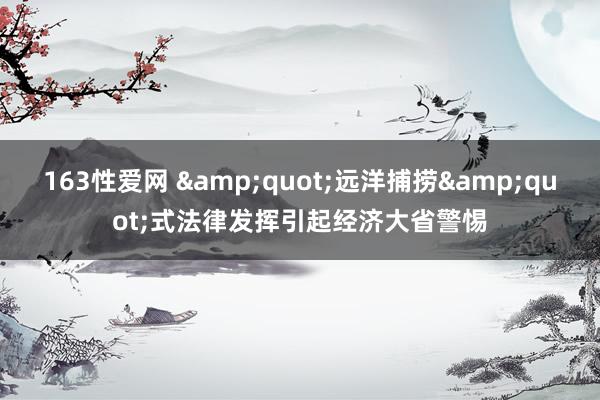 163性爱网 &quot;远洋捕捞&quot;式法律发挥引起经济大省警惕