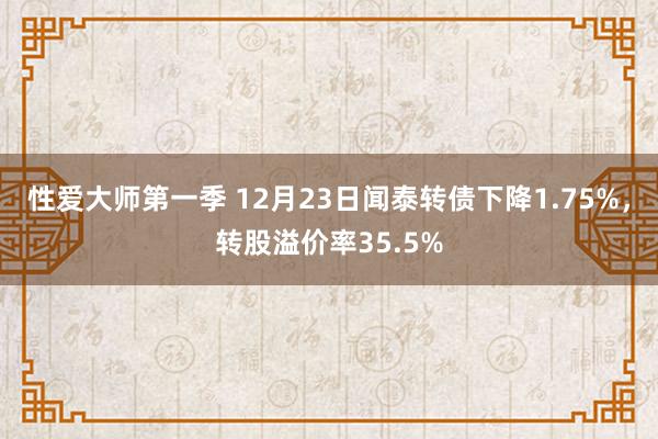 性爱大师第一季 12月23日闻泰转债下降1.75%，转股溢价率35.5%