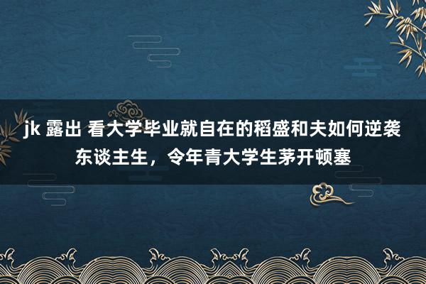 jk 露出 看大学毕业就自在的稻盛和夫如何逆袭东谈主生，令年青大学生茅开顿塞